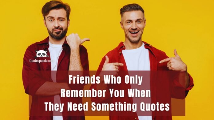120+ Friends Who Only Remember You When They Need Something Quotes