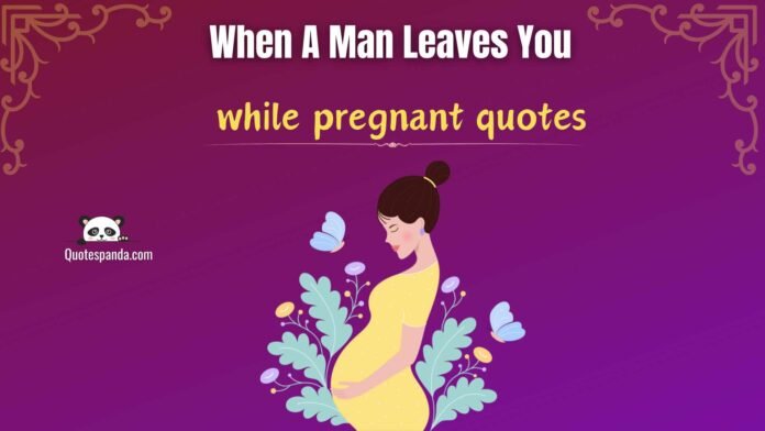 96+ When A Man Leaves You While Pregnant Quotes